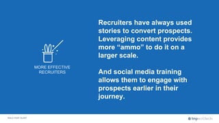 BUILD YOUR TALENT
MORE EFFECTIVE
RECRUITERS
Recruiters have always used
stories to convert prospects.
Leveraging content p...