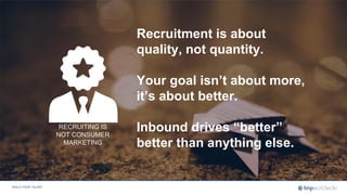 BUILD YOUR TALENT
RECRUITING IS
NOT CONSUMER
MARKETING
Recruitment is about
quality, not quantity.
Your goal isn’t about m...