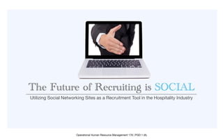 The Future of Recruiting is SOCIAL
Utilizing Social Networking Sites as a Recruitment Tool in the Hospitality Industry




                       Operational Human Resource Management 176 | PGD 1 (A)
 