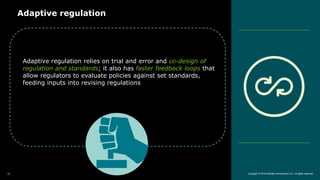 Adaptive regulation
Copyright © 2018 Deloitte Development LLC. All rights reserved.10
Adaptive regulation relies on trial and error and co-design of
regulation and standards; it also has faster feedback loops that
allow regulators to evaluate policies against set standards,
feeding inputs into revising regulations
 
