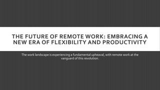 THE FUTURE OF REMOTE WORK: EMBRACING A
NEW ERA OF FLEXIBILITY AND PRODUCTIVITY
The work landscape is experiencing a fundamental upheaval, with remote work at the
vanguard of this revolution.
 