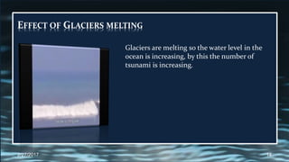 EFFECT OF GLACIERS MELTING
Glaciers are melting so the water level in the
ocean is increasing, by this the number of
tsunami is increasing.
2/27/2017 14
 