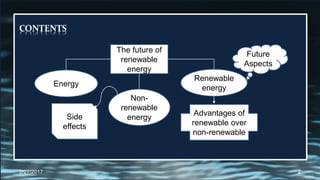 CONTENTS
2/27/2017 2
The future of
renewable
energy
Energy
Non-
renewable
energySide
effects
Renewable
energy
Future
Aspects
Advantages of
renewable over
non-renewable
 