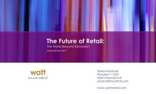 The Future of Retail:
The World Beyond Recession
GlobalShop 2011




                             Patrick Rodmell
                             President + CEO
                             Watt International
                             prodmell@wattintl.com

                             www.wattisretail.com
 