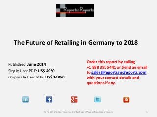 The Future of Retailing in Germany to 2018
Order this report by calling
+1 888 391 5441 or Send an email
to sales@reportsandreports.com
with your contact details and
questions if any.
1© ReportsnReports.com / Contact sales@reportsandreports.com
Published: June 2014
Single User PDF: US$ 4950
Corporate User PDF: US$ 14850
 
