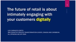 The future of retail is about
intimately engaging with
your customers digitally
LUIS CARRASCO-CORTES
IBM COGNITIVE PROCESS TRANSFORMATION LEADER, CANADA AND CARIBBEAN.
ALL OPINIONS ARE MY OWN
1
 