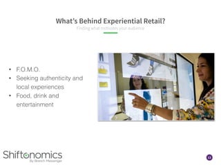 13
What’s Behind Experiential Retail?
Finding what motivates your audience
• F.O.M.O.
• Seeking authenticity and
local experiences
• Food, drink and
entertainment
 
