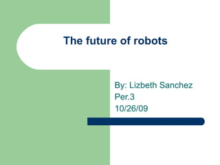 The future of robots By: Lizbeth Sanchez Per.3 10/26/09 