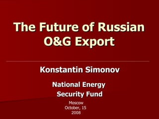 The Future of Russian
     O&G Export

    Konstantin Simonov
      National Energy
       Security Fund
           Moscow
         October, 15
            2008
 