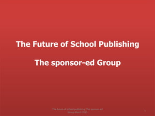 The Future of School Publishing
The sponsor-ed Group
The future of school publishing: The sponsor-ed
Group March 2015
1
 