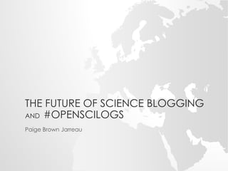 THE FUTURE OF SCIENCE BLOGGING 
AND #OPENSCILOGS 
Paige Brown Jarreau 
 