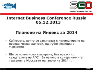 SEO
Internet Business Conference Russia
05.12.2013
Планове на Яндекс за 2014
• Сайтовете, които се занимават с манипулиран...