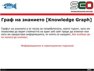 SEO
Граф на знанието [Knowledge Graph]
Графът на знанието е от полза за потребителите, които търсят, като им
позволява да ...