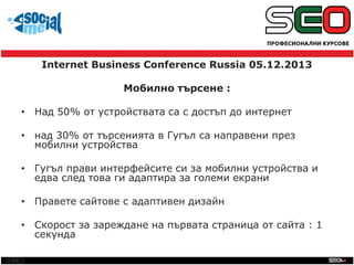 SEO
Internet Business Conference Russia 05.12.2013

Мобилно търсене :
• Над 50% от устройствата са с достъп до интернет
• ...