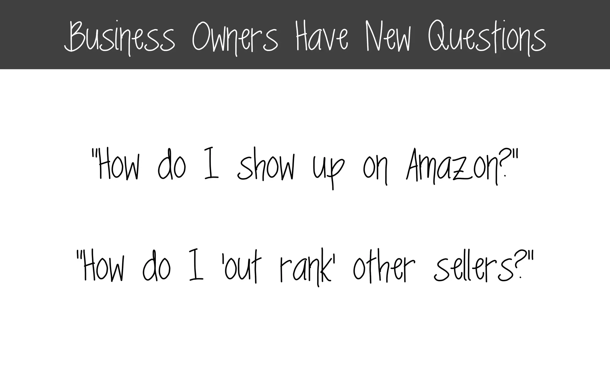 “How do I show up on Amazon?”
“How do I ‘out rank’ other sellers?”
Business Owners Have New Questions
 