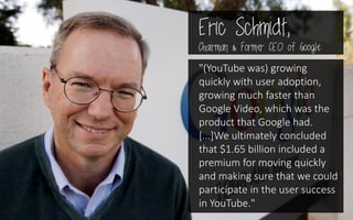 Eric Schmidt,
Chairman & Former CEO of Google
"(YouTube was) growing
quickly with user adoption,
growing much faster than
...