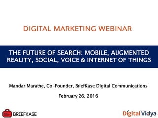 THE FUTURE OF SEARCH: MOBILE, AUGMENTED
REALITY, SOCIAL, VOICE & INTERNET OF THINGS
Mandar Marathe, Co-Founder, BriefKase Digital Communications
February 26, 2016
 