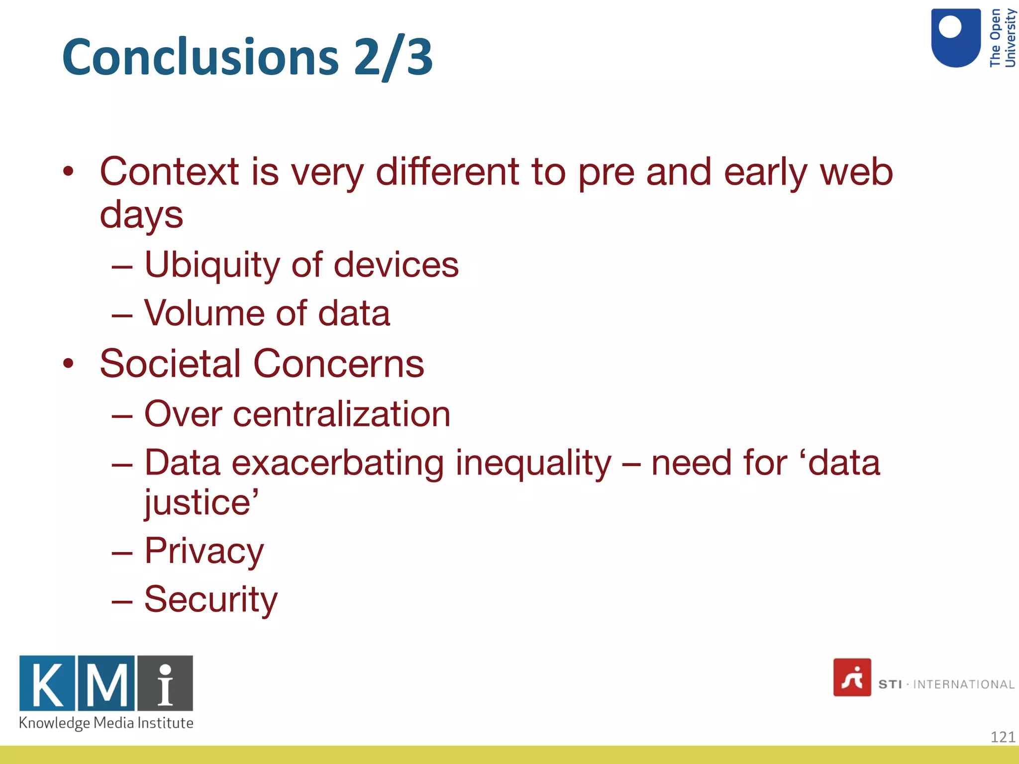 Conclusions 2/3
• Context is very different to pre and early web
days
– Ubiquity of devices
– Volume of data
• Societal Concerns
– Over centralization
– Data exacerbating inequality – need for ‘data
justice’
– Privacy
– Security
121
 