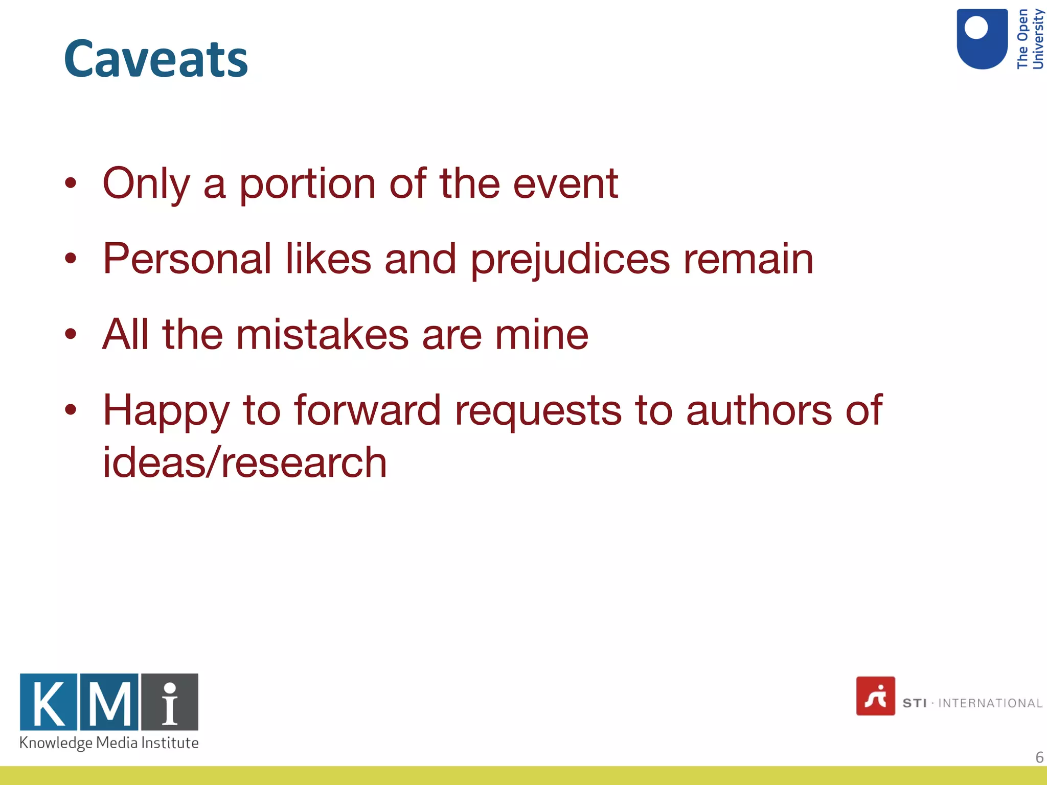 Caveats
• Only a portion of the event
• Personal likes and prejudices remain
• All the mistakes are mine
• Happy to forward requests to authors of
ideas/research
6
 