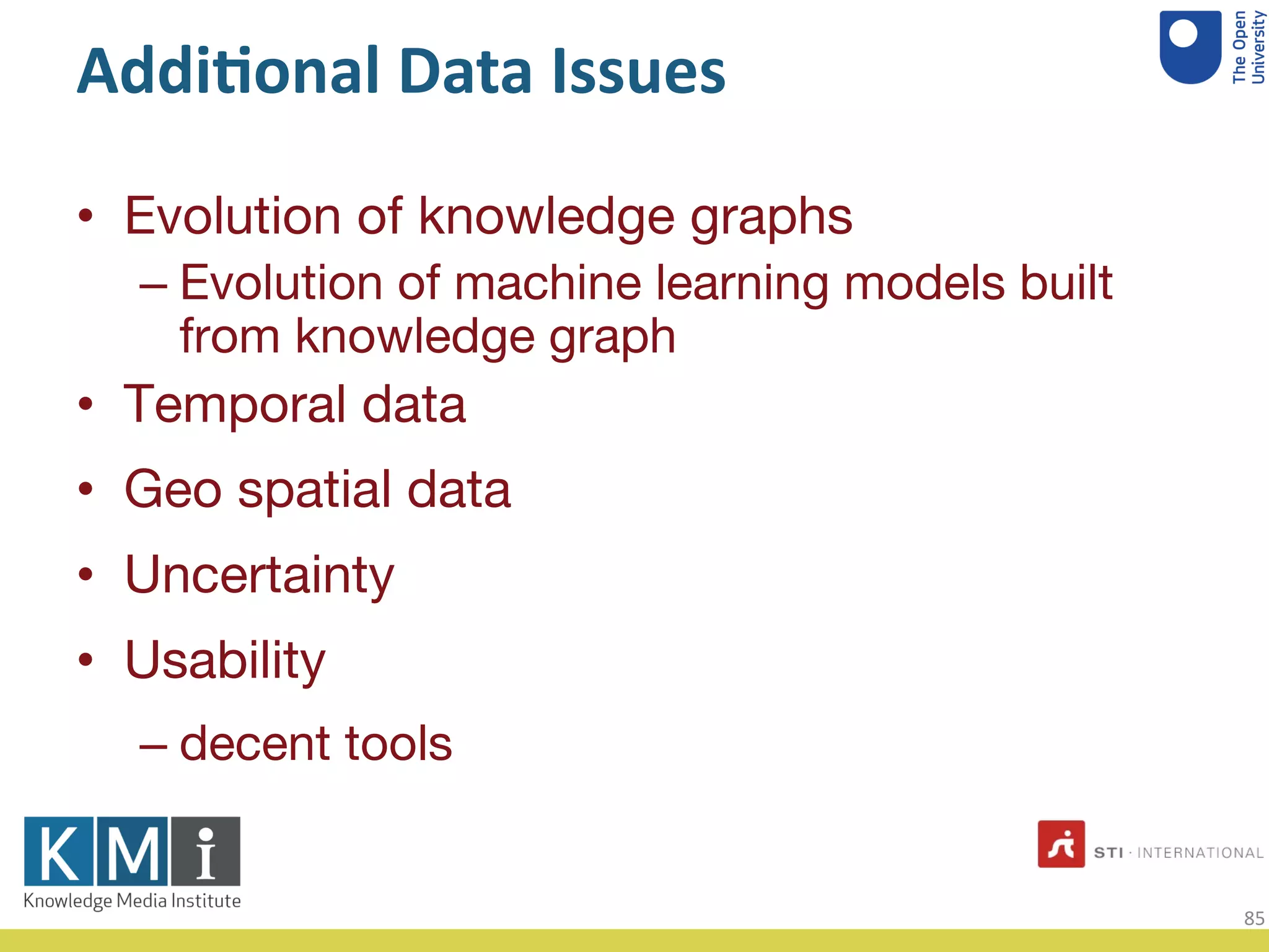 Addi$onal Data Issues
Evolution of knowledge graphs•
Evolution of machine learning models built–
from knowledge graph
Temporal data•
Geo spatial data•
Uncertainty•
Usability•
decent tools–
85
 