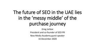 The future of SEO in the UAE lies
in the ‘messy middle’ of the
purchase journey
Greg Jarboe
President and co-founder of SEO-PR
New Media Academy guest speaker
16 December 2020
 