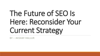 The Future of SEO Is
Here: Reconsider Your
Current Strategy
BY – AKSHAY HALLUR
 