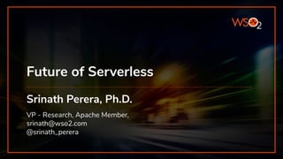 Future of Serverless
Srinath Perera, Ph.D.
VP - Research, Apache Member,
srinath@wso2.com
@srinath_perera
 