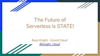 The Future of
Serverless is STATE!
Ryan Knight - Grand Cloud
@knight_cloud
 