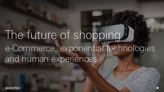 The future of shopping
e-Commerce, exponential technologies
and human experiences
 