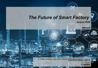 이 저작물은 크리에이티브 커먼즈 코리아 저작자표시-비영리-동일조건변경허락 2.0 대한민국
라이센스에 따라 이용하실 수 있습니다.
The Future of Smart Factory.
August 2020
5throck
 