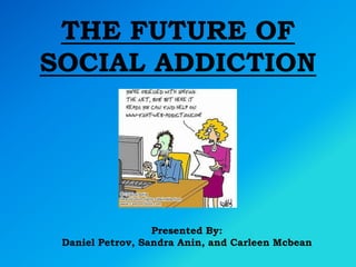 THE FUTURE OF SOCIAL ADDICTION Presented By:  Daniel Petrov, Sandra Anin, and CarleenMcbean 