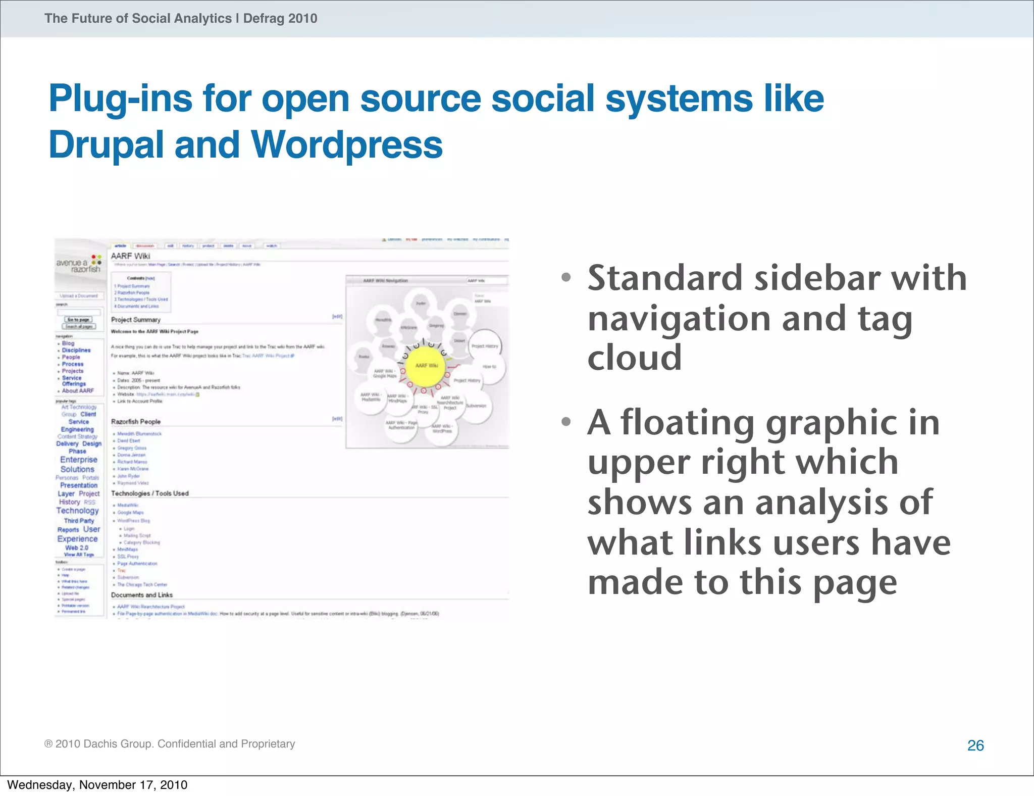® 2010 Dachis Group. Conﬁdential and Proprietary
The Future of Social Analytics | Defrag 2010
26
• Standard sidebar with
navigation and tag
cloud
• A floating graphic in
upper right which
shows an analysis of
what links users have
made to this page
Plug-ins for open source social systems like
Drupal and Wordpress
Wednesday, November 17, 2010
 
