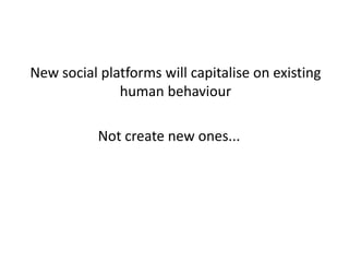	New social platforms will capitalise on existing human behaviourNot create new ones...