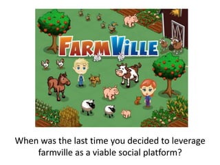 When was the last time you decided to leverage farmville as a viable social platform?