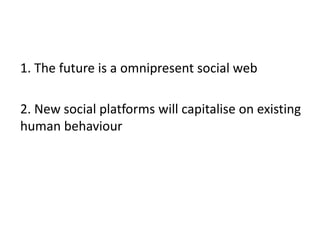 	1. The future is a omnipresent social web	2. New social platforms will capitalise on existing human behaviour