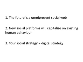 	1. The future is a omnipresent social web	2. New social platforms will capitalise on existing human behaviour	3. Your social strategy = digital strategy