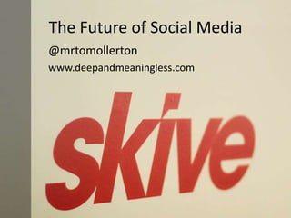 The Future of Social Media @mrtomollerton www.deepandmeaningless.com 