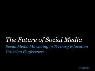 The Future of Social Media
Social Media Marketing in Tertiary Education
Criterion Conferences


                                      @malchia
 
