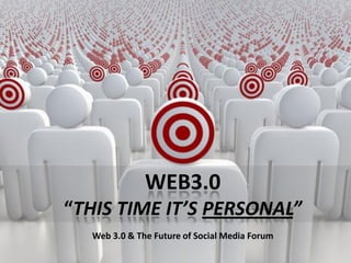 WEB3.0
“THIS TIME IT’S PERSONAL”
  Web 3.0 & The Future of Social Media Forum
 