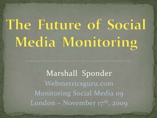 The  Future  of  Social Media  Monitoring Marshall  Sponder Webmetricsguru.com Monitoring Social Media 09  London – November 17th, 2009 