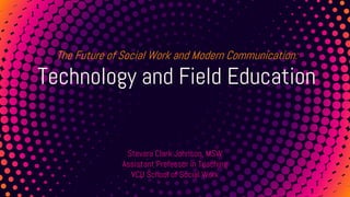 The Future of Social Work and Modern Communication:
Technology and Field Education
Stevara Clark Johnson, MSW
Assistant Professor in Teaching
VCU School of Social Work
 
