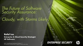 The Future of Software
Security Assurance:
Cloudy, with Storms Likely


 Rafal Los
 Enterprise & Cloud Security Strategist
 HP Software

 ©2011 Hewlett-Packard Development Company, L.P.
 The information contained herein is subject to change without notice
 