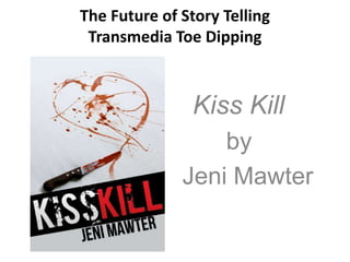 The Future of Story Telling
Transmedia Toe Dipping

Kiss Kill
Jeni

by
Jeni Mawter

 