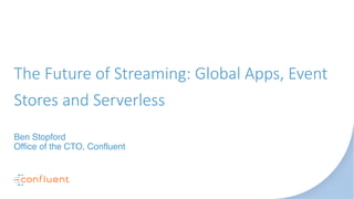 The Future of Streaming: Global Apps, Event
Stores and Serverless
Ben Stopford
Office of the CTO, Confluent
 