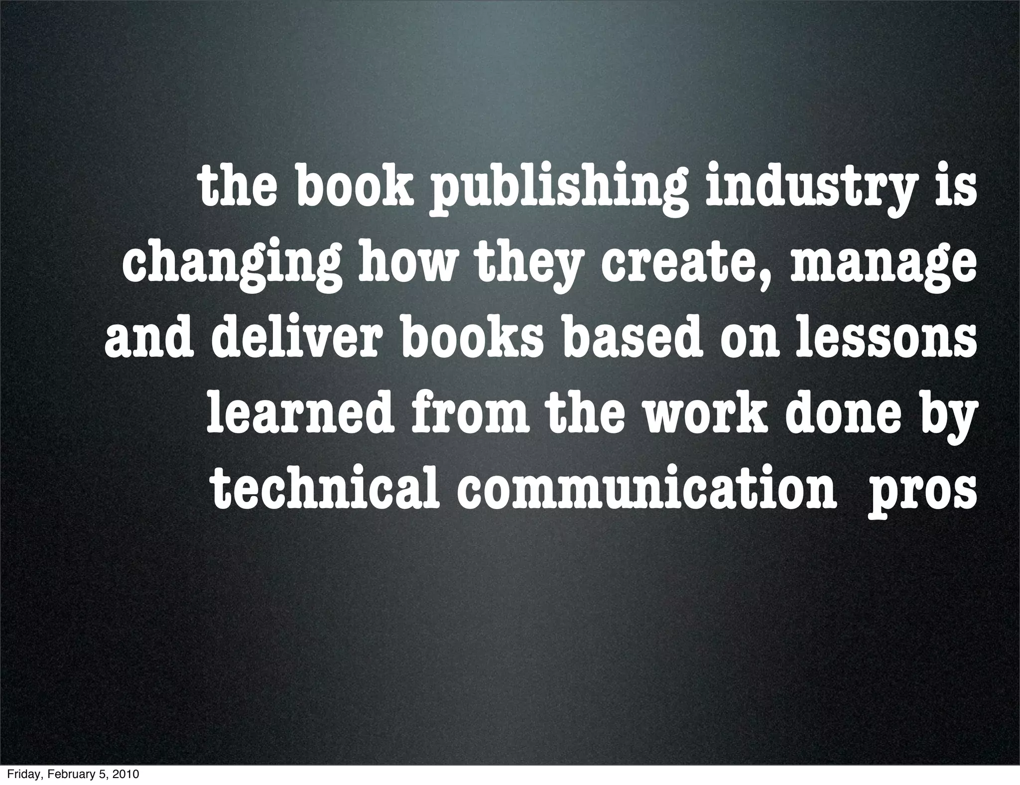 the book publishing industry is
                  changing how they create, manage
                 and deliver books based on lessons
                     learned from the work done by
                      technical communication pros



Friday, February 5, 2010
 