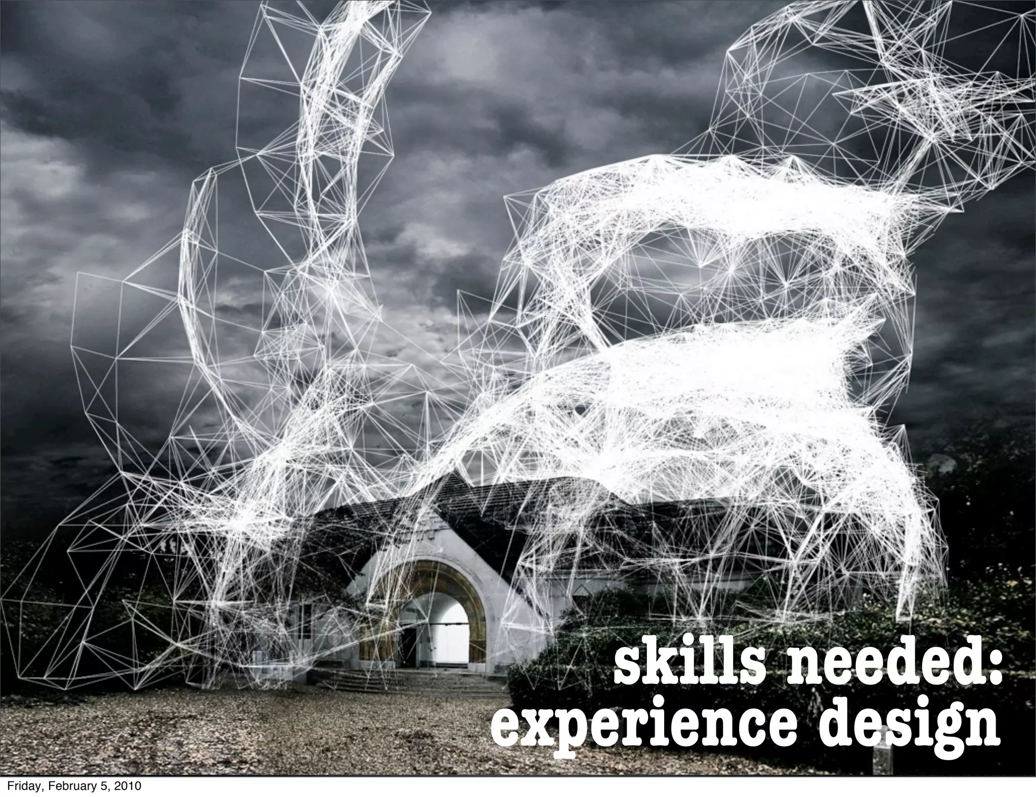 skills needed:
                           experience design
Friday, February 5, 2010
 