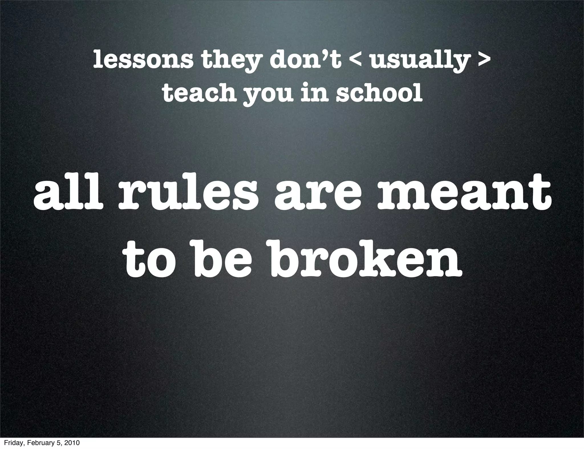 lessons they don’t < usually >
                                teach you in school


        all rules are meant
            to be broken


Friday, February 5, 2010
 