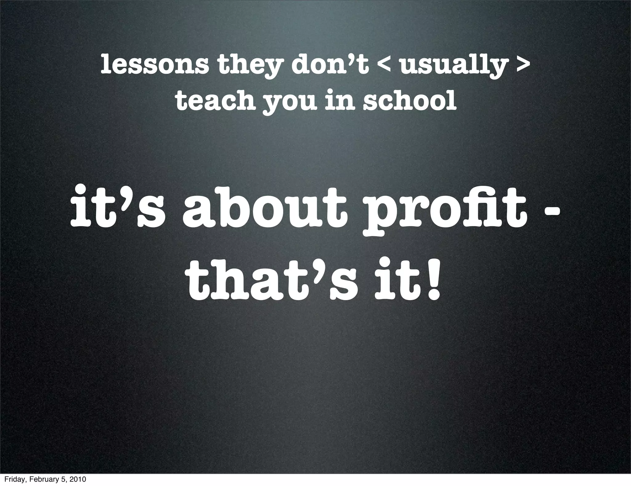 lessons they don’t < usually >
                                teach you in school


                   it’s about proﬁt -
                        that’s it!


Friday, February 5, 2010
 