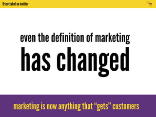 @scottabel on twitter 
even the definition of marketing 
has changed 
marketing is now anything that “gets” customers 
 