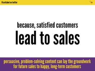 @scottabel on twitter 
because, satisfied customers 
lead to sales 
persuasive, problem-solving content can lay the groundwork 
for future sales to happy, long-term customers 
 